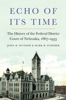 Echo of Its Time: The History of the Federal District Court of Nebraska, 1867-1933 by John R. Wunder, Mark R. Scherer