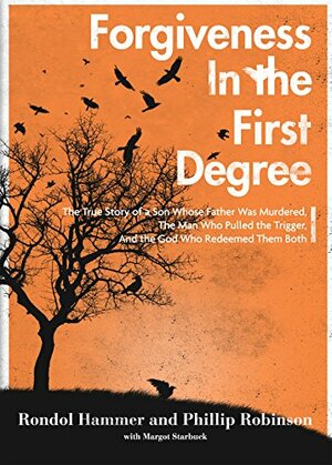 Forgiveness in the First Degree: The True Story of a Son Whose Father Was Murdered, The Man Who Pulled the Trigger, And the God Who Redeemed Them Both by Margot Starbuck, Rondol Hammer, Phillip Robinson