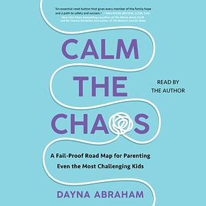 Calm the Chaos: A Fail-Proof Road Map for Parenting Even the Most Challenging Kids by Dayna Abraham