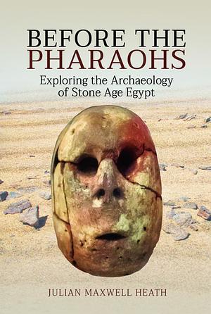 Before the Pharaohs: Exploring the Archaeology of Stone Age Egypt by Julian Heath