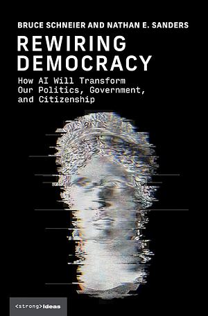 Rewiring Democracy: How AI Will Transform Our Politics, Government, and Citizenship by Nathan E. Sanders, Bruce Schneier