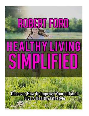 Healthy Living Simplified: Discover How To Improve Yourself And Live A Healthy Lifestyle by Robert Ford