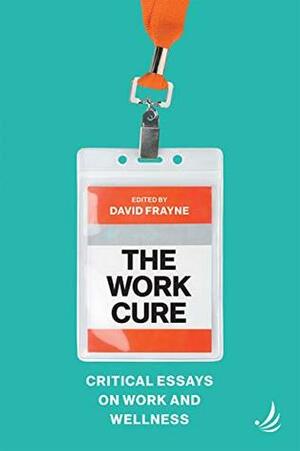 The Work Cure: Critical essays on work and wellness by David Frayne