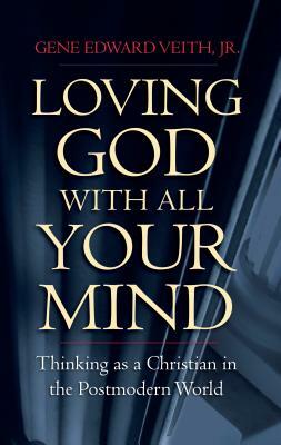 Loving God with All Your Mind: Thinking as a Christian in a Postmodern World by Gene Edward Veith Jr.