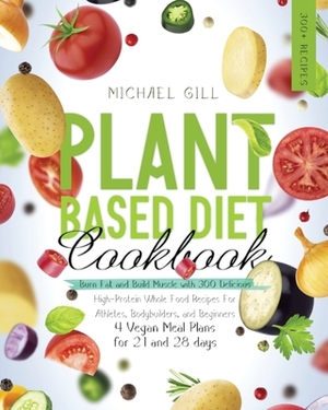 Plant Based Diet Cookbook: Burn Fat and Build Muscle with 300 Delicious, High-Protein Whole Food Recipes for Athletes, Bodybuilders, and Beginner by Michael Gill