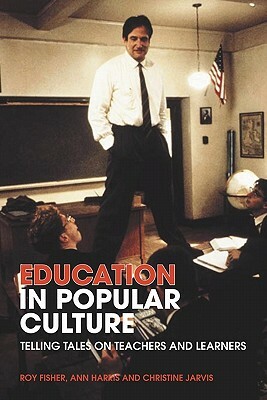 Education in Popular Culture: Telling Tales on Teachers and Learners by Ann Harris, Christine Jarvis, Roy Fisher