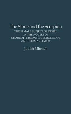 The Stone and the Scorpion: The Female Subject of Desire in the Novels of Charlotte Bronte, George Eliot, and Thomas Hardy by Judith Mitchell