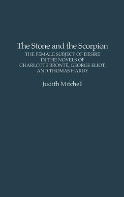 The Stone and the Scorpion: The Female Subject of Desire in the Novels of Charlotte Bronte, George Eliot, and Thomas Hardy by Judith Mitchell