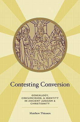 Contesting Conversion: Genealogy, Circumcision, and Identity in Ancient Judaism and Christianity by Matthew Thiessen