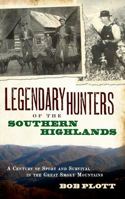 Legendary Hunters of the Southern Highlands: A Century of Sport and Survival in the Great Smoky Mountains by Bob Plott