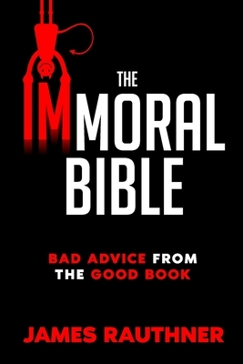 The Immoral Bible: Bad Advice from the Good Book by James Rauthner