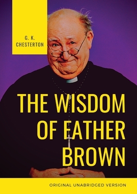 The Wisdom of Father Brown: A fictional Roman Catholic priest and amateur detective by G. K. Chesterton by G.K. Chesterton