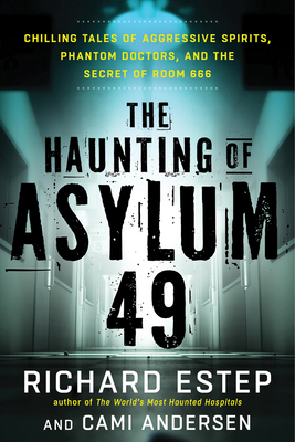 The Haunting of Asylum 49: Chilling Tales of Aggressive Spirits, Phantom Doctors, and the Secret of Room 666 by Cami Andersen, Richard Estep