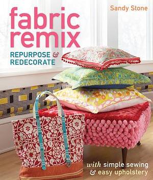 Fabric Remix: Repurpose & Redecorate with Simple Sewing & Easy Upholstery by Sandy Stone, Sandy Stone