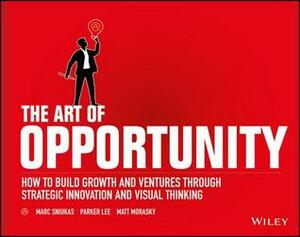 The Art of Opportunity: How to Build Growth and Ventures Through Strategic Innovation and Visual Thinking by Parker Lee, Matt Morasky, Marc Sniukas