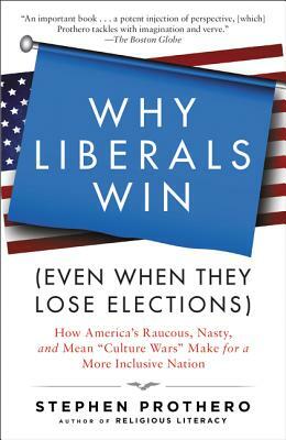 Why Liberals Win (Even When They Lose Elections): How America's Raucous, Nasty, and Mean Culture Wars Make for a More Inclusive Nation by Stephen Prothero