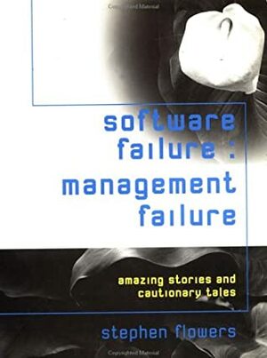 Software Failure: Management Failure: Amazing Stories and Cautionary Tales by Stephen Flowers