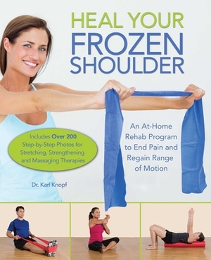 Heal Your Frozen Shoulder: An At-Home Rehab Program to End Pain and Regain Range of Motion by Karl Knopf