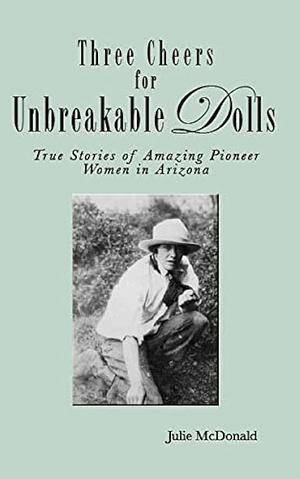 Three Cheers for Unbreakable Dolls: True Stories of Amazing Pioneer Women in Arizona by Julie McDonald