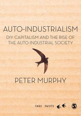 Auto-Industrialism: DIY Capitalism and the Rise of the Auto-Industrial Society by Peter Murphy