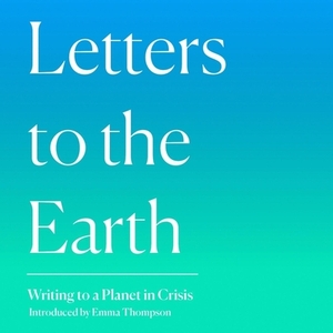 Letters to the Earth: Writing to a Planet in Crisis by Emma Thompson