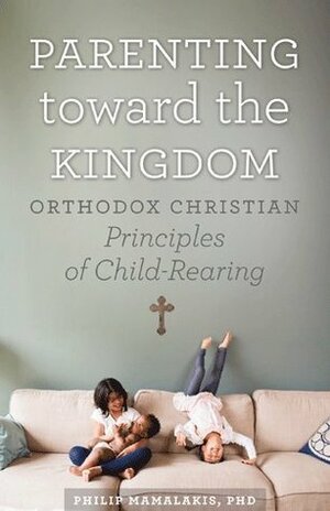 Parenting Toward the Kingdom: Orthodox Christian Principles of Child-Rearing by Philip Mamalakis