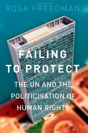 Failing to Protect: The UN and the Politicisation of Human Rights by Rosa Freedman