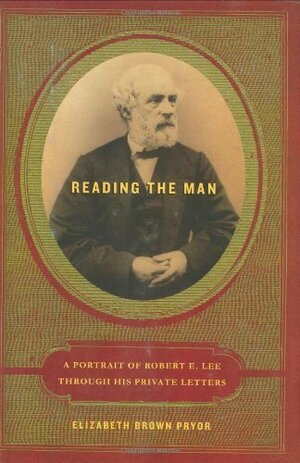 Reading the Man: A Portrait of Robert E. Lee Through His Private Letters by Elizabeth Brown Pryor