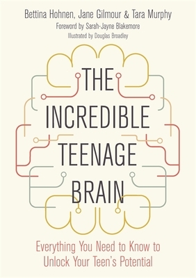 The Incredible Teenage Brain: Everything You Need to Know to Unlock Your Teen's Potential by Tara Murphy, Jane Gilmour, Bettina Hohnen