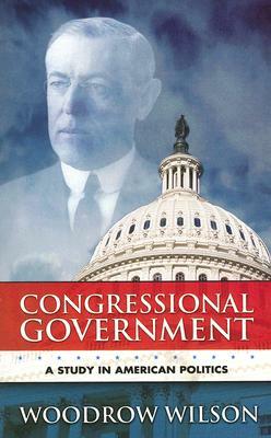 Congressional Government: A Study in American Politics by Woodrow Wilson