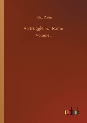 A Struggle For Rome: Volume 1 by Felix Dahn