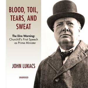 Blood, Toil, Tears and Sweat: The Dire Warning: Churchill's First Speech as Prime Minister by John Lukacs