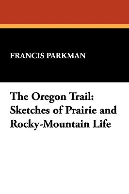 The Oregon Trail: Sketches of Prairie and Rocky-Mountain Life by Francis Parkman