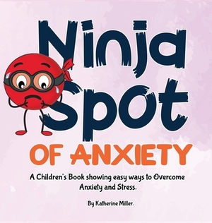 Ninja Spot of Anxiety: A Children's Book showing easy ways to Overcome Anxiety and Stress by Katherine Miller