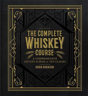 The Complete Whiskey Course: A Comprehensive Tasting School in Ten Classes - A Cocktail Book by Robin Robinson, Robin Robinson