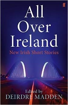 All Over Ireland: New Irish Short Stories by Eoin McNamee, Mary Morrissy, Selina Guinness, Sean O'Reilly, Frank McGuinness, Colm Tóibín, Michael Gilligan, Deirdre Madden, Belinda McKeon, Natalie Ryan, Ita Daly, Andrew Fox, Lucy Caldwell, Eileen Casey, Kathleen Murray