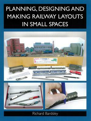 Planning, Designing and Making Railway Layouts in Small Spaces by Richard Bardsley