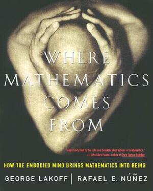 Where Mathematics Come from: How the Embodied Mind Brings Mathematics Into Being by Rafael E. Nunez, George Lakoff