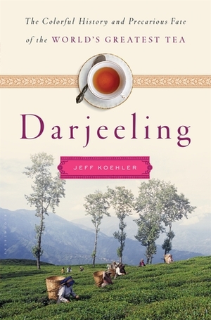 Darjeeling: The Colorful History and Precarious Fate of the World's Greatest Tea by Jeff Koehler