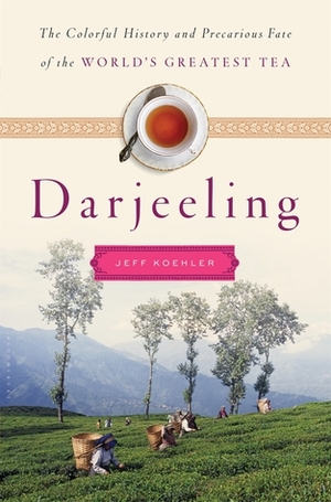 Darjeeling: The Colorful History and Precarious Fate of the World's Greatest Tea by Jeff Koehler