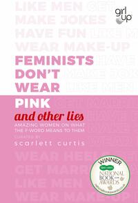 Feminists Don't Wear Pink (And Other Lies): Amazing Women on What the F-Word Means to Them by Scarlett Curtis