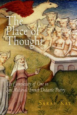 The Place of Thought: The Complexity of One in Late Medieval French Didactic Poetry by Sarah Kay