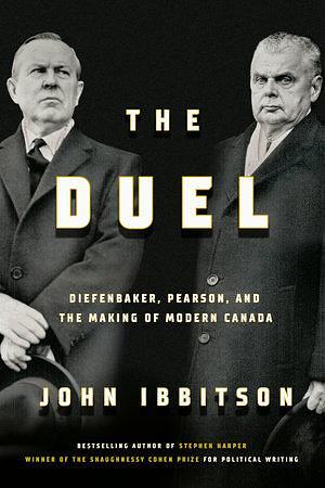 The Duel: Diefenbaker, Pearson and the Making of Modern Canada by John Ibbitson