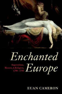Enchanted Europe: Superstition, Reason, and Religion 1250-1750 by Euan Cameron