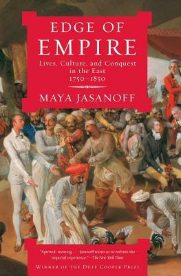 Edge of Empire: Lives, Culture, and Conquest in the East, 1750-1850 by Maya Jasanoff