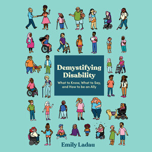 Demystifying Disability: What to Know, What to Say, and How to Be an Ally by Emily Ladau