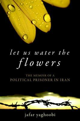 Let Us Water the Flowers: The Memoir of a Political Prisoner in Iran by Jafar Yaghoobi