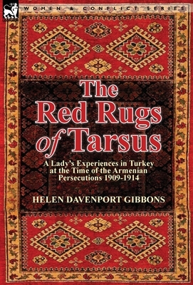 The Red Rugs of Tarsus: A Lady's Experiences in Turkey at the Time of the Armenian Persecutions 1909-1914 by Helen Davenport Gibbons