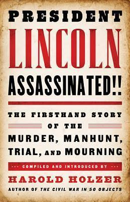 President Lincoln Assassinated!!: The Firsthand Story of the Murder, Manhunt, Trial, and Mourning by Harold Holzer, Harold Holzer
