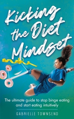 Kicking the Diet Mindset: The Ultimate Guide to Stop Binge Eating and Start Eating Intuitively by Gabrielle Townsend